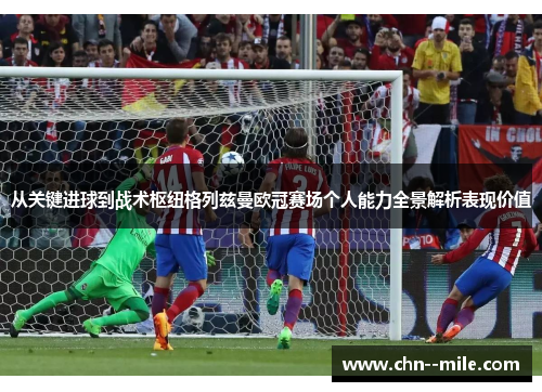 从关键进球到战术枢纽格列兹曼欧冠赛场个人能力全景解析表现价值