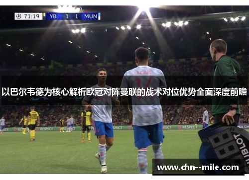以巴尔韦德为核心解析欧冠对阵曼联的战术对位优势全面深度前瞻 以巴尔韦德为核心解析欧冠对阵曼联的战术对位优势全面深度前瞻