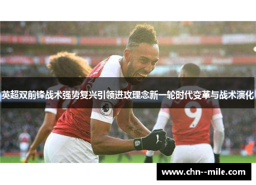 英超双前锋战术强势复兴引领进攻理念新一轮时代变革与战术演化 英超双前锋战术强势复兴引领进攻理念新一轮时代变革与战术演化