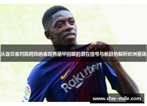 从登贝莱对阵阿森纳表现看德甲回暖的潜在信号与新趋势解析欧洲赛场 从登贝莱对阵阿森纳表现看德甲回暖的潜在信号与新趋势解析欧洲赛场
