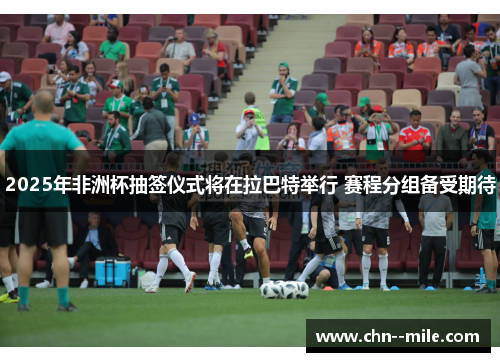 2025年非洲杯抽签仪式将在拉巴特举行 赛程分组备受期待 2025年非洲杯抽签仪式将在拉巴特举行 赛程分组备受期待