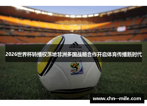 2026世界杯转播权落地非洲多国战略合作开启体育传播新时代 2026世界杯转播权落地非洲多国战略合作开启体育传播新时代