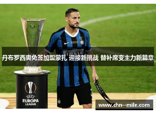 丹布罗西奥免签加盟蒙扎 迎接新挑战 替补席变主力新篇章 丹布罗西奥免签加盟蒙扎 迎接新挑战 替补席变主力新篇章