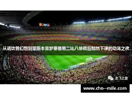 从诺坎普幻想到里斯本噩梦塞蒂恩二比八惨败后黯然下课的动荡之夜