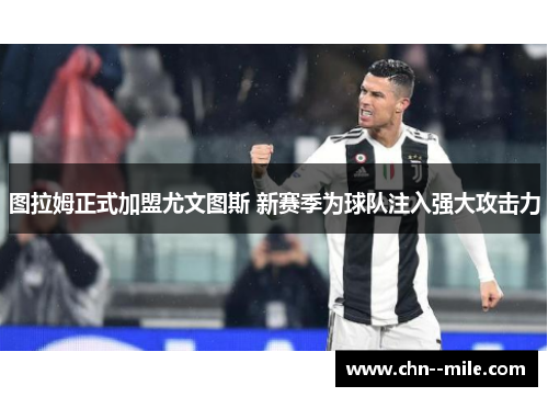 图拉姆正式加盟尤文图斯 新赛季为球队注入强大攻击力 图拉姆正式加盟尤文图斯 新赛季为球队注入强大攻击力