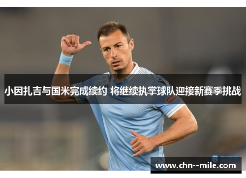 小因扎吉与国米完成续约 将继续执掌球队迎接新赛季挑战 小因扎吉与国米完成续约 将继续执掌球队迎接新赛季挑战