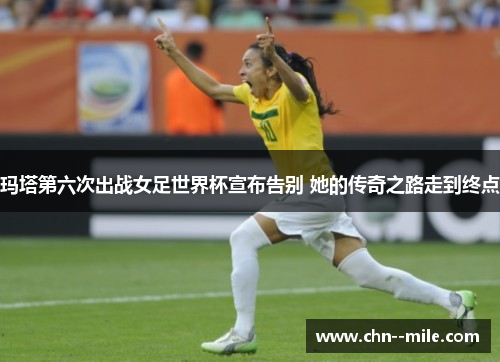 玛塔第六次出战女足世界杯宣布告别 她的传奇之路走到终点