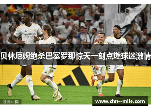 贝林厄姆绝杀巴塞罗那惊天一刻点燃球迷激情