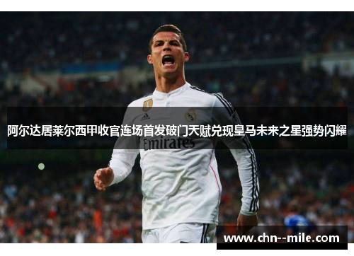 阿尔达居莱尔西甲收官连场首发破门天赋兑现皇马未来之星强势闪耀