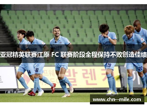 亚冠精英联赛江原 FC 联赛阶段全程保持不败创造佳绩