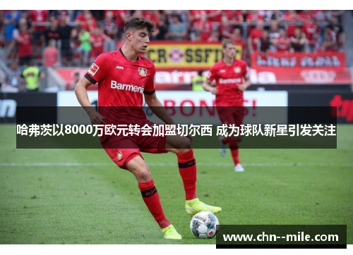 哈弗茨以8000万欧元转会加盟切尔西 成为球队新星引发关注