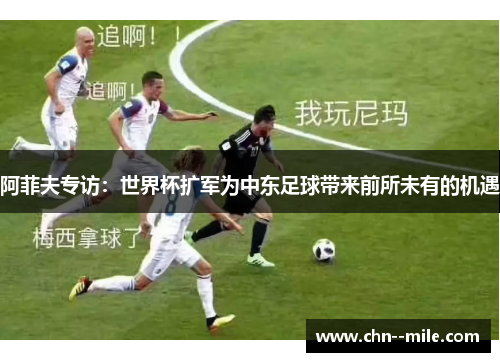 阿菲夫专访：世界杯扩军为中东足球带来前所未有的机遇