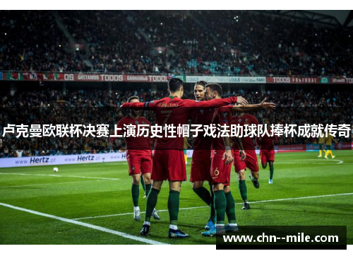 卢克曼欧联杯决赛上演历史性帽子戏法助球队捧杯成就传奇