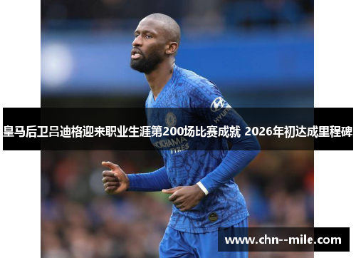 皇马后卫吕迪格迎来职业生涯第200场比赛成就 2026年初达成里程碑 皇马后卫吕迪格迎来职业生涯第200场比赛成就 2026年初达成里程碑